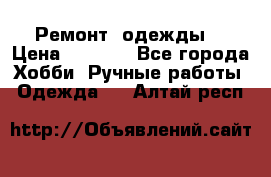 Ремонт  одежды  › Цена ­ 3 000 - Все города Хобби. Ручные работы » Одежда   . Алтай респ.